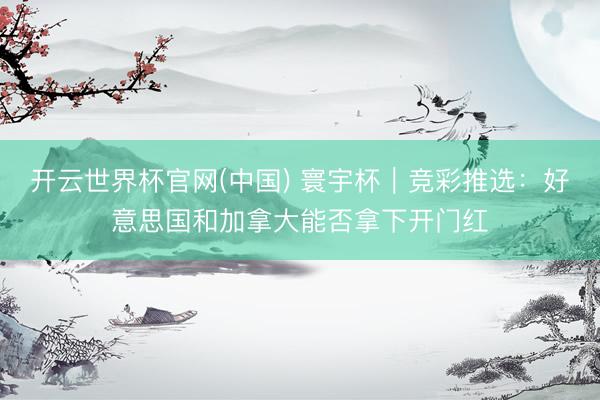 开云世界杯官网(中国) 寰宇杯|竞彩推选:好意思国和加拿大能否拿下开门红