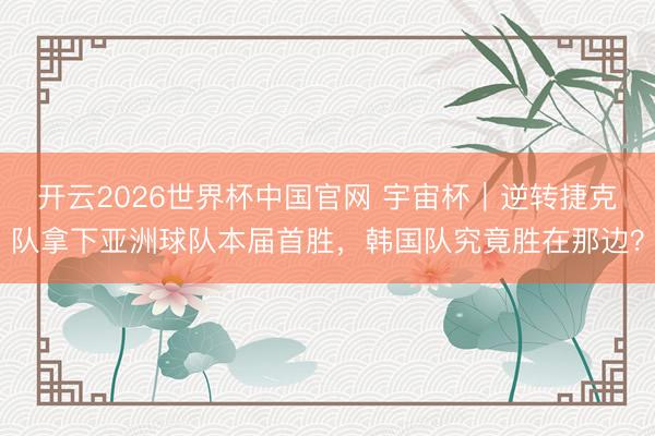 开云2026世界杯中国官网 宇宙杯｜逆转捷克队拿下亚洲球队本届首胜，韩国队究竟胜在那边？