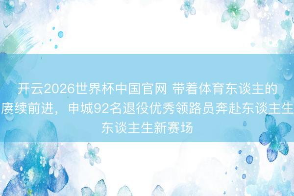 开云2026世界杯中国官网 带着体育东谈主的精气神赓续前进,申城92名退役优秀领路员奔赴东谈主生新赛场