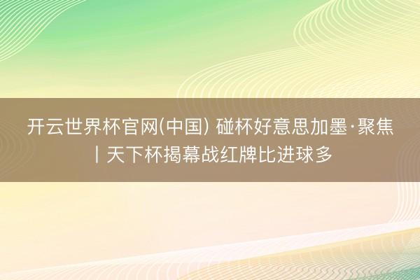 开云世界杯官网(中国) 碰杯好意思加墨·聚焦丨天下杯揭幕战红牌比进球多