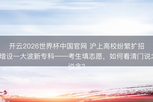 开云2026世界杯中国官网 沪上高校纷繁扩招,增设一大波新专科——考生填志愿,如何看清门说念?