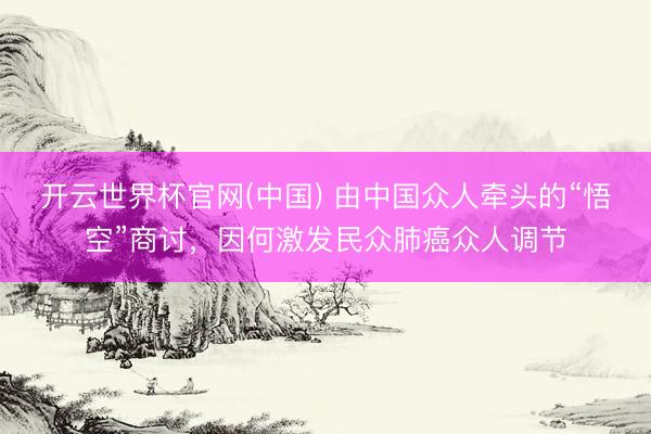 开云世界杯官网(中国) 由中国众人牵头的“悟空”商讨,因何激发民众肺癌众人调节