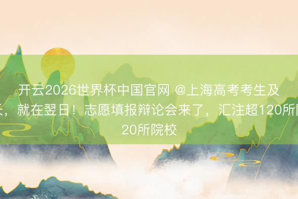 开云2026世界杯中国官网 @上海高考考生及家长，就在翌日！志愿填报辩论会来了，汇注超120所院校