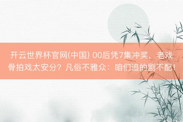 开云世界杯官网(中国) 00后凭7集冲奖,老戏骨拍戏太安分?凡俗不雅众:咱们追的剧不配!