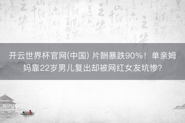 开云世界杯官网(中国) 片酬暴跌90%!单亲姆妈靠22岁男儿复出却被网红女友坑惨?