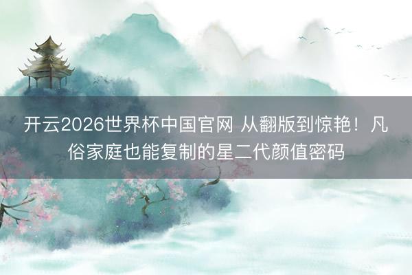 开云2026世界杯中国官网 从翻版到惊艳！凡俗家庭也能复制的星二代颜值密码