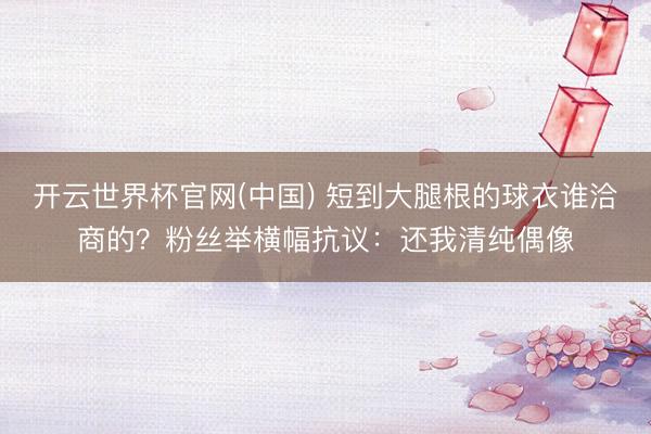 开云世界杯官网(中国) 短到大腿根的球衣谁洽商的？粉丝举横幅抗议：还我清纯偶像