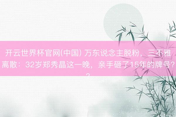 开云世界杯官网(中国) 万东说念主脱粉,三不雅离散:32岁郑秀晶这一晚,亲手砸了15年的牌号?