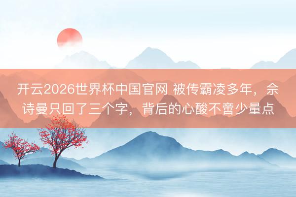 开云2026世界杯中国官网 被传霸凌多年，佘诗曼只回了三个字，背后的心酸不啻少量点