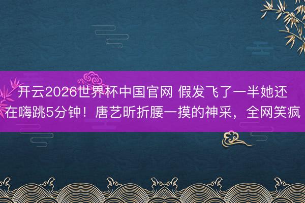 开云2026世界杯中国官网 假发飞了一半她还在嗨跳5分钟!唐艺昕折腰一摸的神采,全网笑疯