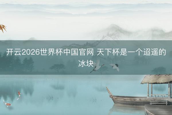 开云2026世界杯中国官网 天下杯是一个迢遥的冰块