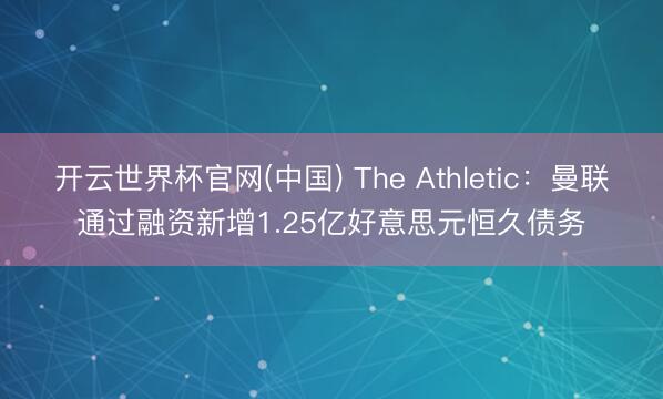 开云世界杯官网(中国) The Athletic:曼联通过融资新增1.25亿好意思元恒久债务