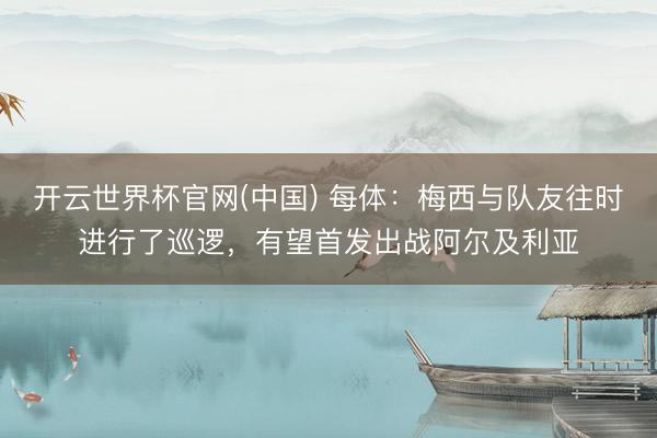 开云世界杯官网(中国) 每体:梅西与队友往时进行了巡逻,有望首发出战阿尔及利亚