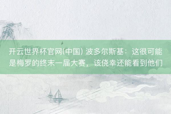 开云世界杯官网(中国) 波多尔斯基:这很可能是梅罗的终末一届大赛,该侥幸还能看到他们