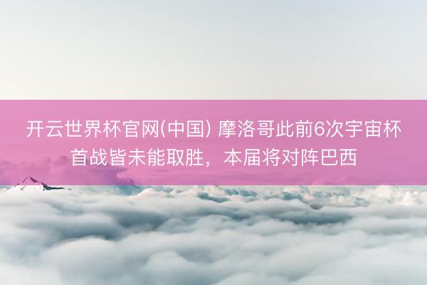 开云世界杯官网(中国) 摩洛哥此前6次宇宙杯首战皆未能取胜,本届将对阵巴西