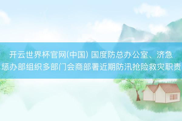 开云世界杯官网(中国) 国度防总办公室、济急惩办部组织多部门会商部署近期防汛抢险救灾职责