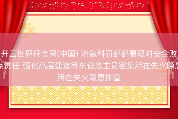 开云世界杯官网(中国) 济急科罚部部署现时安全败北要点责任 强化高层建造等东说念主员密集所在失火隐患排查