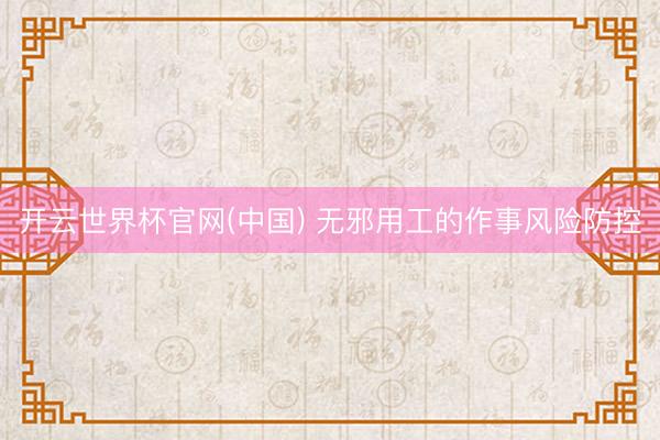 开云世界杯官网(中国) 无邪用工的作事风险防控