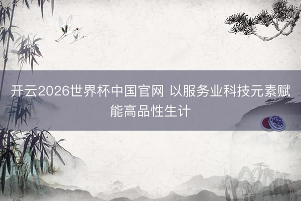 开云2026世界杯中国官网 以服务业科技元素赋能高品性生计