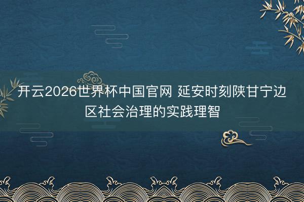开云2026世界杯中国官网 延安时刻陕甘宁边区社会治理的实践理智