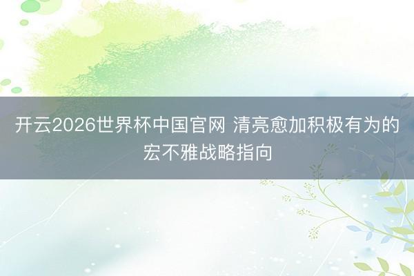 开云2026世界杯中国官网 清亮愈加积极有为的宏不雅战略指向