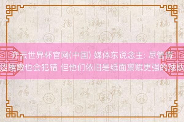 开云世界杯官网(中国) 媒体东说念主: 尽管青涩稚嫩也会犯错 但他们依旧是纸面禀赋更强的球队