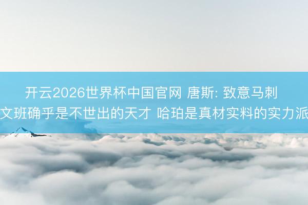 开云2026世界杯中国官网 唐斯: 致意马刺 文班确乎是不世出的天才 哈珀是真材实料的实力派