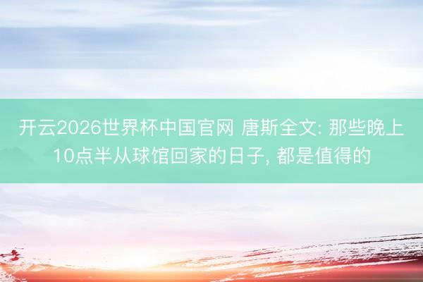 开云2026世界杯中国官网 唐斯全文: 那些晚上10点半从球馆回家的日子, 都是值得的