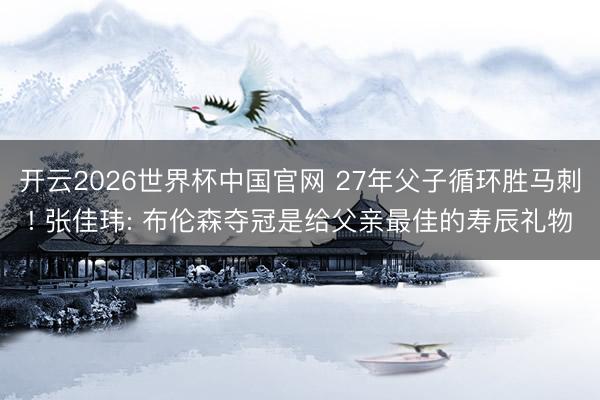 开云2026世界杯中国官网 27年父子循环胜马刺! 张佳玮: 布伦森夺冠是给父亲最佳的寿辰礼物