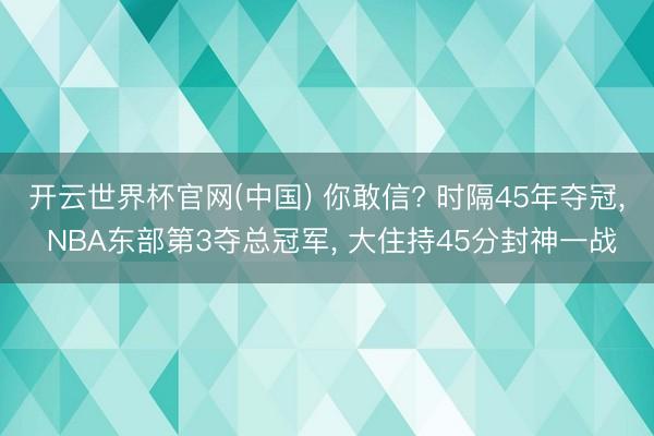 开云世界杯官网(中国) 你敢信? 时隔45年夺冠, NBA东部第3夺总冠军, 大住持45分封神一战