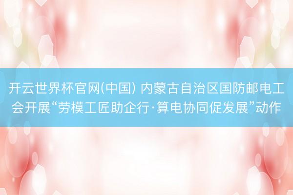 开云世界杯官网(中国) 内蒙古自治区国防邮电工会开展“劳模工匠助企行·算电协同促发展”动作