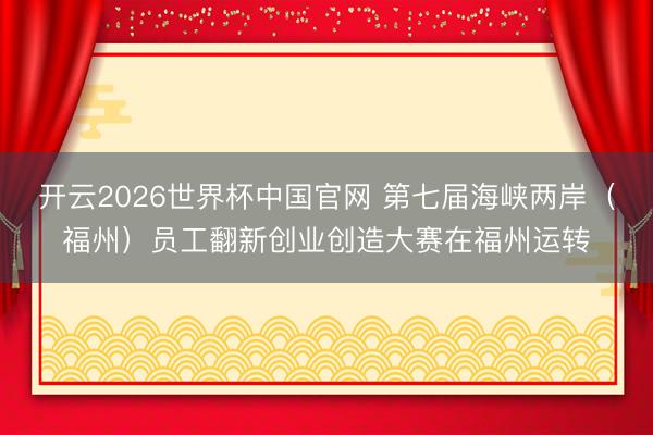 开云2026世界杯中国官网 第七届海峡两岸(福州)员工翻新创业创造大赛在福州运转