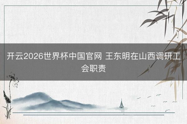 开云2026世界杯中国官网 王东明在山西调研工会职责