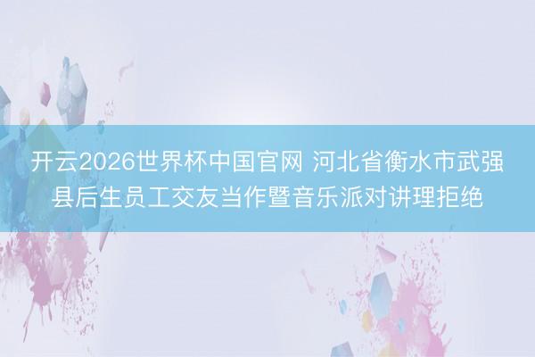 开云2026世界杯中国官网 河北省衡水市武强县后生员工交友当作暨音乐派对讲理拒绝