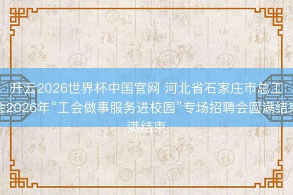 开云2026世界杯中国官网 河北省石家庄市总工会2026年“工会做事服务进校园”专场招聘会圆满结束