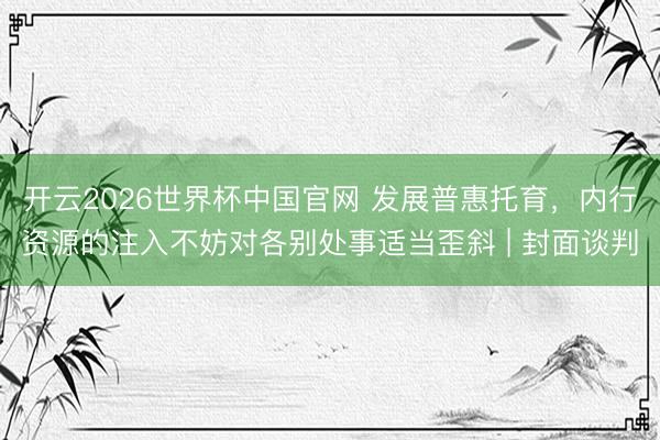 开云2026世界杯中国官网 发展普惠托育,内行资源的注入不妨对各别处事适当歪斜 | 封面谈判