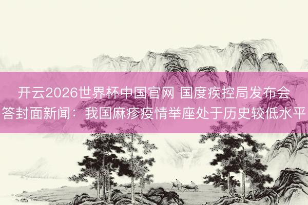 开云2026世界杯中国官网 国度疾控局发布会答封面新闻:我国麻疹疫情举座处于历史较低水平