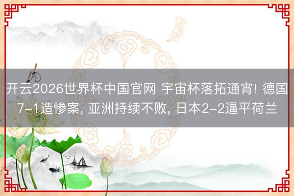 开云2026世界杯中国官网 宇宙杯落拓通宵! 德国7-1造惨案, 亚洲持续不败, 日本2-2逼平荷兰