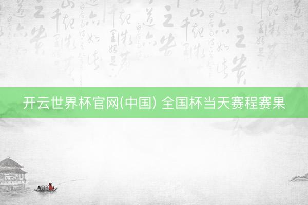 开云世界杯官网(中国) 全国杯当天赛程赛果