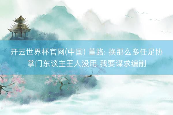 开云世界杯官网(中国) 董路: 换那么多任足协掌门东谈主王人没用 我要谋求编削