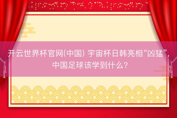 开云世界杯官网(中国) 宇宙杯日韩亮相“凶猛”, 中国足球该学到什么?