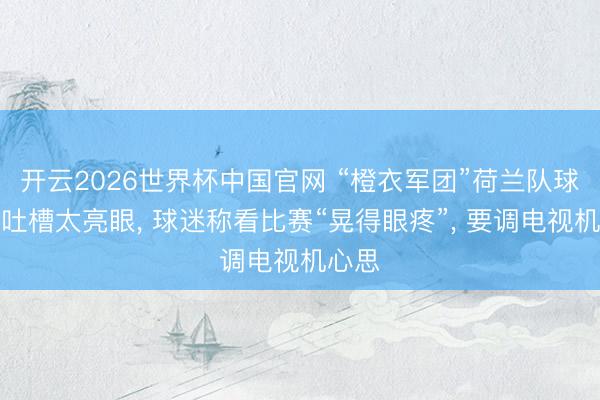 开云2026世界杯中国官网 “橙衣军团”荷兰队球衣被吐槽太亮眼, 球迷称看比赛“晃得眼疼”, 要调电视机心思