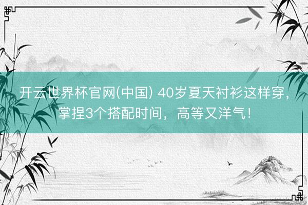 开云世界杯官网(中国) 40岁夏天衬衫这样穿,掌捏3个搭配时间,高等又洋气!