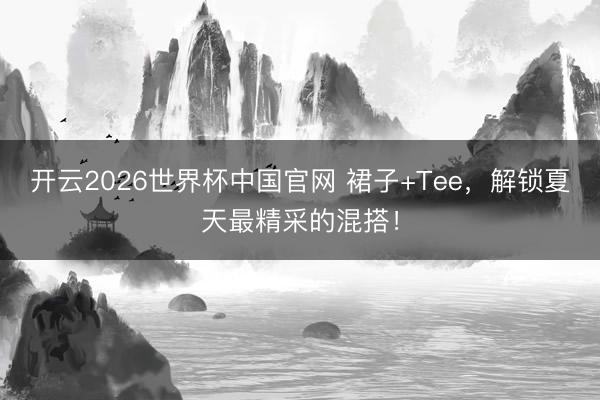 开云2026世界杯中国官网 裙子+Tee,解锁夏天最精采的混搭!