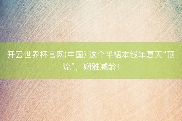 开云世界杯官网(中国) 这个半裙本钱年夏天“顶流”,娴雅减龄!