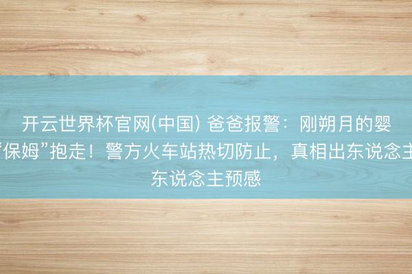 开云世界杯官网(中国) 爸爸报警:刚朔月的婴儿被“保姆”抱走!警方火车站热切防止,真相出东说念主预感