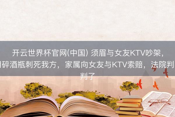 开云世界杯官网(中国) 须眉与女友KTV吵架,用碎酒瓶刺死我方,家属向女友与KTV索赔,法院判了