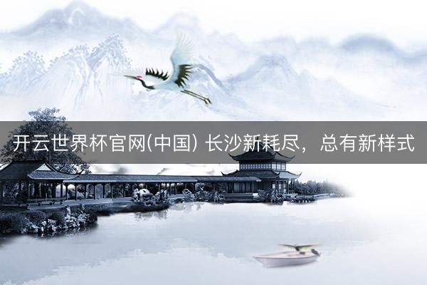 开云世界杯官网(中国) 长沙新耗尽,总有新样式