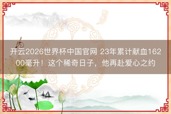 开云2026世界杯中国官网 23年累计献血16200毫升!这个稀奇日子,他再赴爱心之约