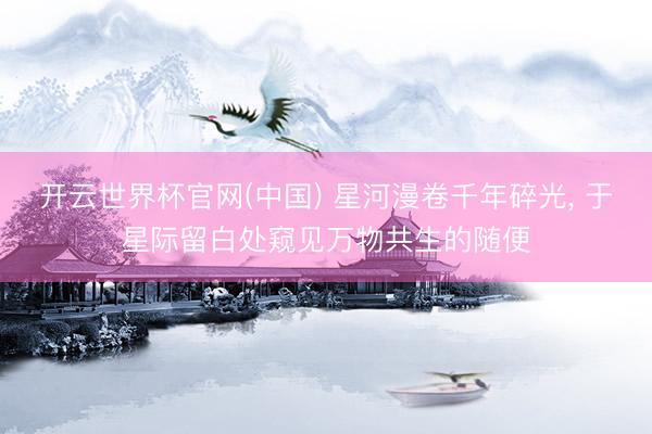 开云世界杯官网(中国) 星河漫卷千年碎光, 于星际留白处窥见万物共生的随便